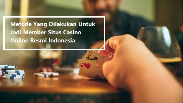 Metode Yang Dilakukan Untuk Jadi Member Situs Casino Online Resmi Indonesia
